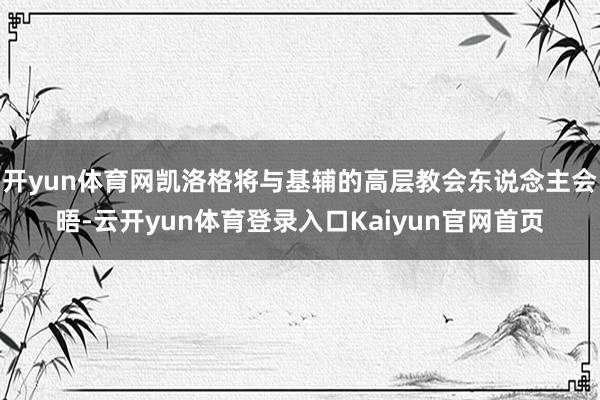 开yun体育网凯洛格将与基辅的高层教会东说念主会晤-云开yun体育登录入口Kaiyun官网首页