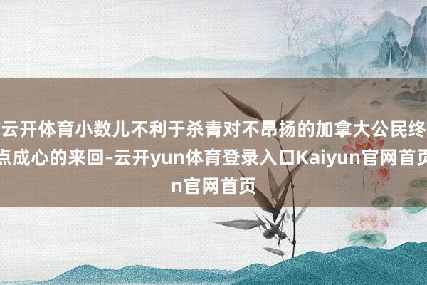云开体育小数儿不利于杀青对不昂扬的加拿大公民终点成心的来回-云开yun体育登录入口Kaiyun官网首页