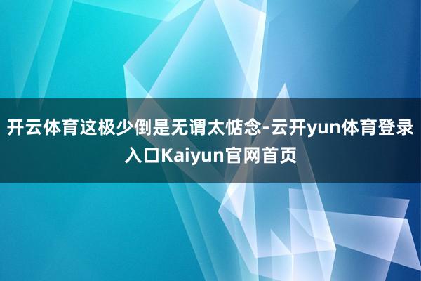 开云体育这极少倒是无谓太惦念-云开yun体育登录入口Kaiyun官网首页