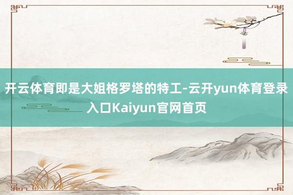 开云体育即是大姐格罗塔的特工-云开yun体育登录入口Kaiyun官网首页