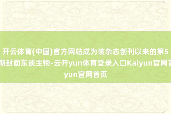 开云体育(中国)官方网站成为该杂志创刊以来的第500期封面东谈主物-云开yun体育登录入口Kaiyun官网首页