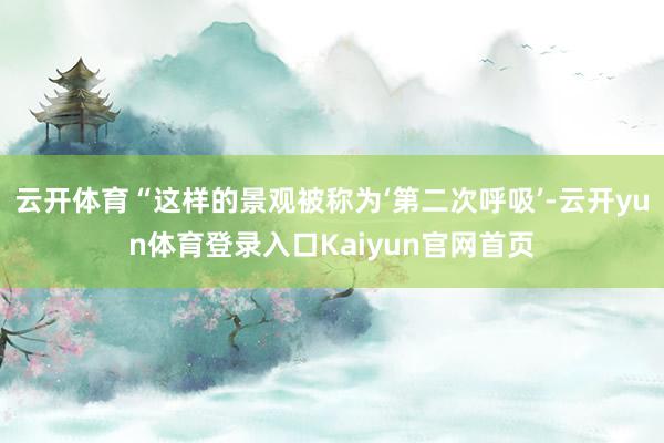 云开体育“这样的景观被称为‘第二次呼吸’-云开yun体育登录入口Kaiyun官网首页