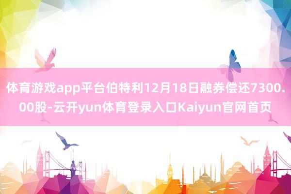 体育游戏app平台伯特利12月18日融券偿还7300.00股-云开yun体育登录入口Kaiyun官网首页