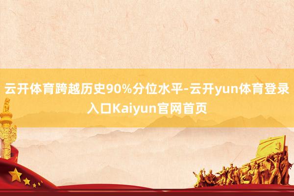 云开体育跨越历史90%分位水平-云开yun体育登录入口Kaiyun官网首页