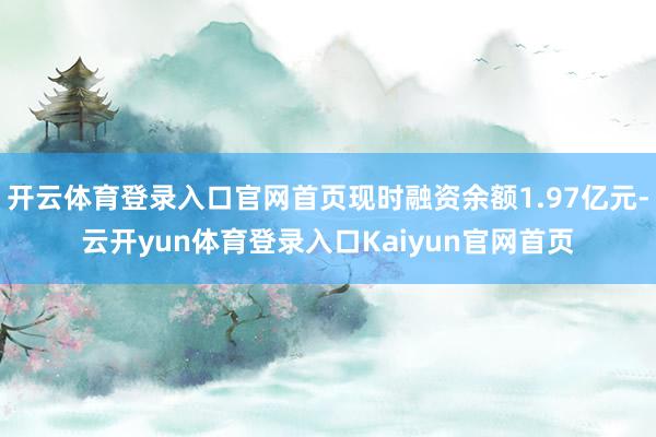 开云体育登录入口官网首页现时融资余额1.97亿元-云开yun体育登录入口Kaiyun官网首页