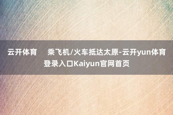 云开体育     乘飞机/火车抵达太原-云开yun体育登录入口Kaiyun官网首页