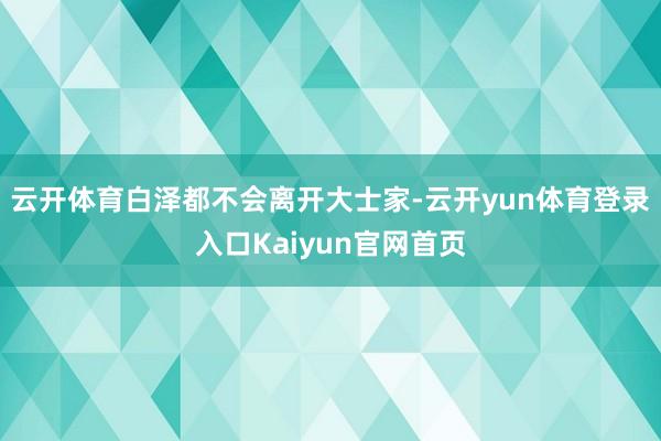 云开体育白泽都不会离开大士家-云开yun体育登录入口Kaiyun官网首页