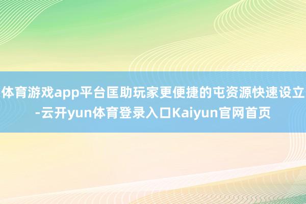 体育游戏app平台匡助玩家更便捷的屯资源快速设立-云开yun体育登录入口Kaiyun官网首页