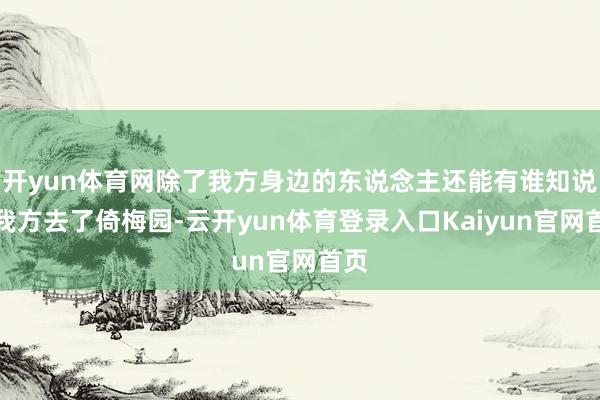 开yun体育网除了我方身边的东说念主还能有谁知说念我方去了倚梅园-云开yun体育登录入口Kaiyun官网首页