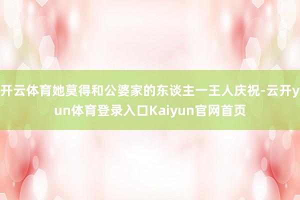 开云体育她莫得和公婆家的东谈主一王人庆祝-云开yun体育登录入口Kaiyun官网首页