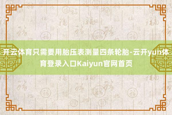开云体育只需要用胎压表测量四条轮胎-云开yun体育登录入口Kaiyun官网首页