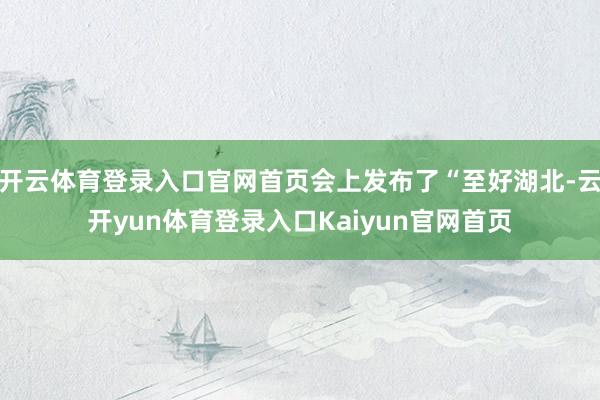 开云体育登录入口官网首页会上发布了“至好湖北-云开yun体育登录入口Kaiyun官网首页