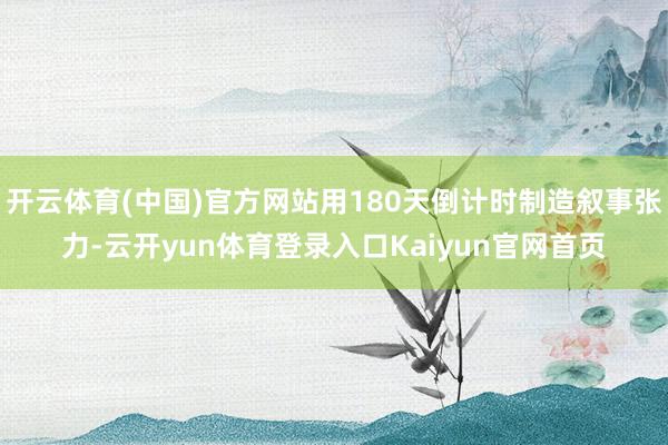 开云体育(中国)官方网站用180天倒计时制造叙事张力-云开yun体育登录入口Kaiyun官网首页