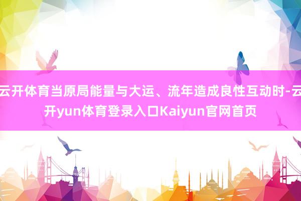 云开体育当原局能量与大运、流年造成良性互动时-云开yun体育登录入口Kaiyun官网首页
