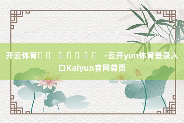 开云体育		  					  -云开yun体育登录入口Kaiyun官网首页