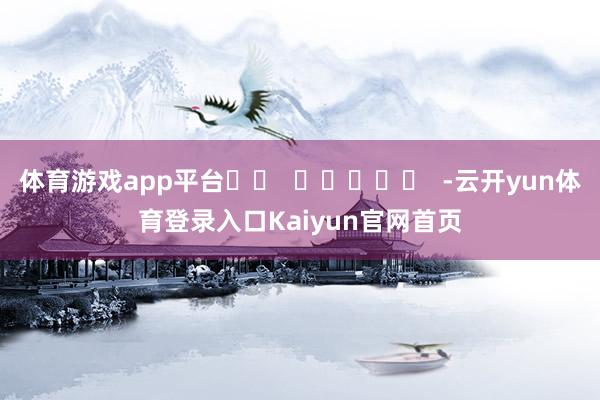体育游戏app平台		  					  -云开yun体育登录入口Kaiyun官网首页