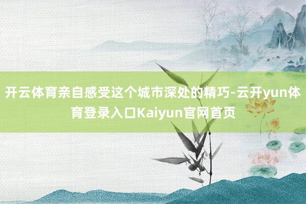 开云体育亲自感受这个城市深处的精巧-云开yun体育登录入口Kaiyun官网首页