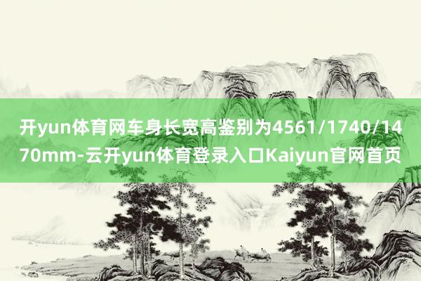 开yun体育网车身长宽高鉴别为4561/1740/1470mm-云开yun体育登录入口Kaiyun官网首页
