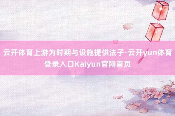 云开体育上游为时期与设施提供法子-云开yun体育登录入口Kaiyun官网首页