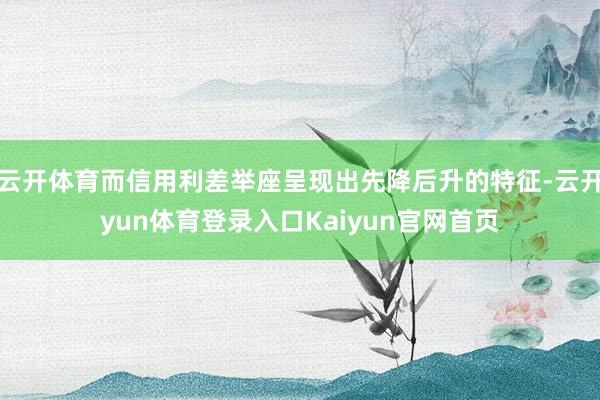 云开体育而信用利差举座呈现出先降后升的特征-云开yun体育登录入口Kaiyun官网首页