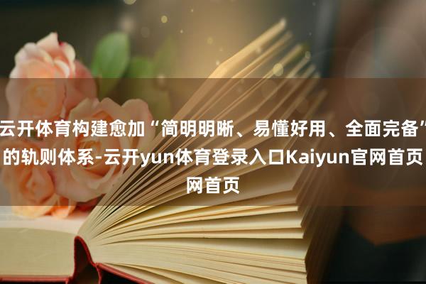 云开体育构建愈加“简明明晰、易懂好用、全面完备”的轨则体系-云开yun体育登录入口Kaiyun官网首页