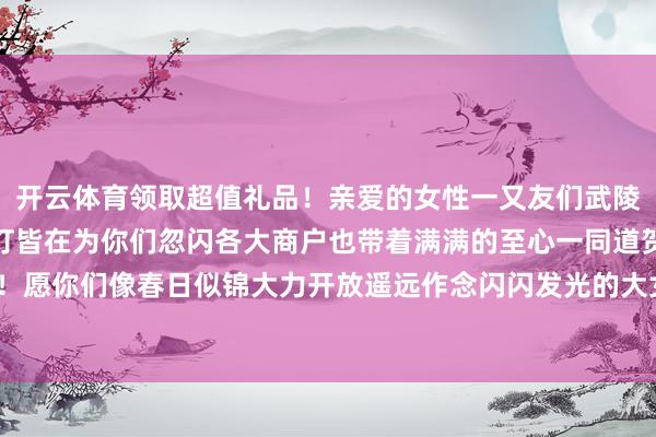开云体育领取超值礼品！亲爱的女性一又友们武陵不夜城灯火秀气每一盏灯皆在为你们忽闪各大商户也带着满满的至心一同道贺通盘女性节日自得！愿你们像春日似锦大力开放遥远作念闪闪发光的大女主！ 发布于：湖北省-云开yun体育登录入口Kaiyun官网首页