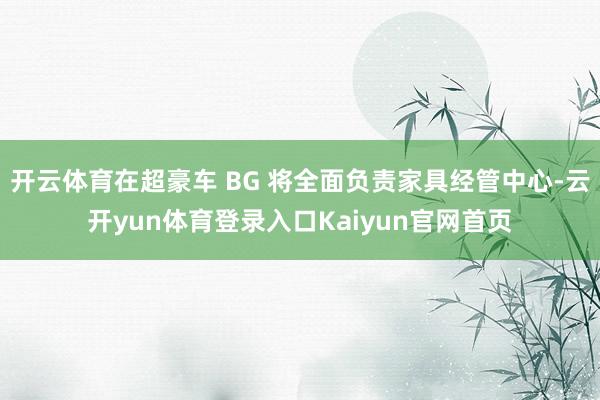开云体育在超豪车 BG 将全面负责家具经管中心-云开yun体育登录入口Kaiyun官网首页