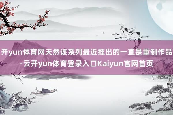 开yun体育网天然该系列最近推出的一直是重制作品-云开yun体育登录入口Kaiyun官网首页