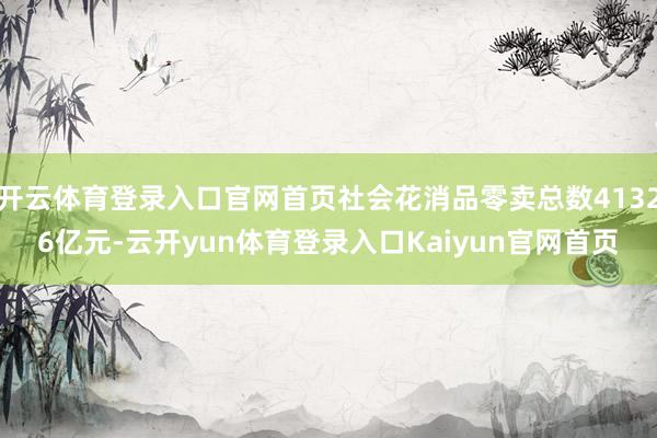 开云体育登录入口官网首页社会花消品零卖总数41326亿元-云开yun体育登录入口Kaiyun官网首页