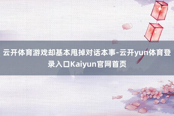 云开体育游戏却基本甩掉对话本事-云开yun体育登录入口Kaiyun官网首页