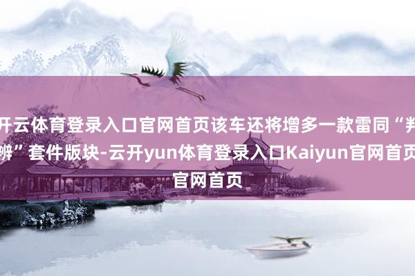 开云体育登录入口官网首页该车还将增多一款雷同“判辨”套件版块-云开yun体育登录入口Kaiyun官网首页
