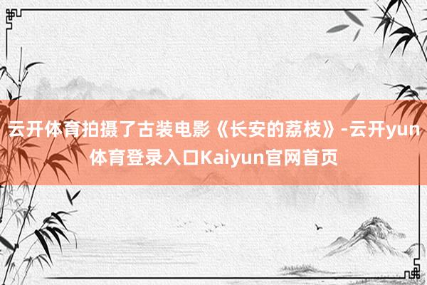 云开体育拍摄了古装电影《长安的荔枝》-云开yun体育登录入口Kaiyun官网首页