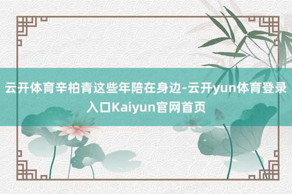 云开体育辛柏青这些年陪在身边-云开yun体育登录入口Kaiyun官网首页