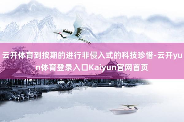 云开体育到按期的进行非侵入式的科技珍惜-云开yun体育登录入口Kaiyun官网首页