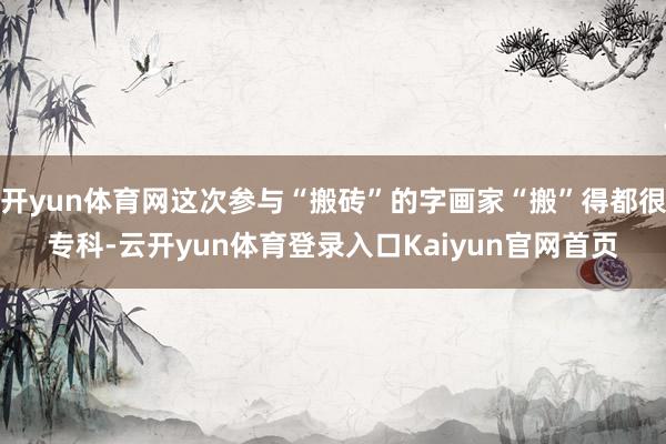 开yun体育网这次参与“搬砖”的字画家“搬”得都很专科-云开yun体育登录入口Kaiyun官网首页