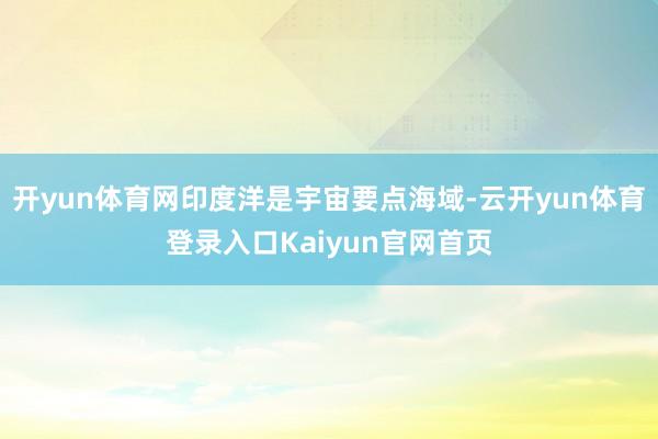 开yun体育网印度洋是宇宙要点海域-云开yun体育登录入口Kaiyun官网首页