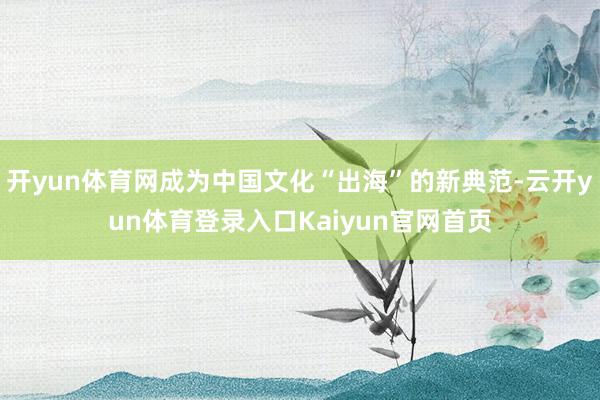 开yun体育网成为中国文化“出海”的新典范-云开yun体育登录入口Kaiyun官网首页