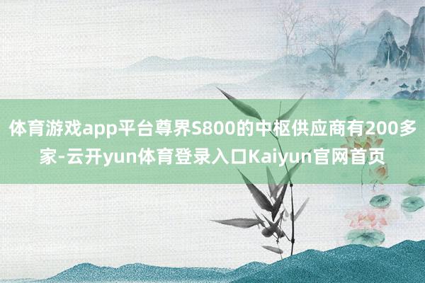体育游戏app平台尊界S800的中枢供应商有200多家-云开yun体育登录入口Kaiyun官网首页