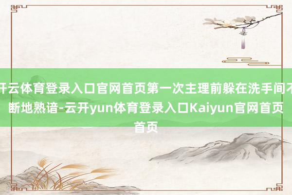 开云体育登录入口官网首页第一次主理前躲在洗手间不断地熟谙-云开yun体育登录入口Kaiyun官网首页