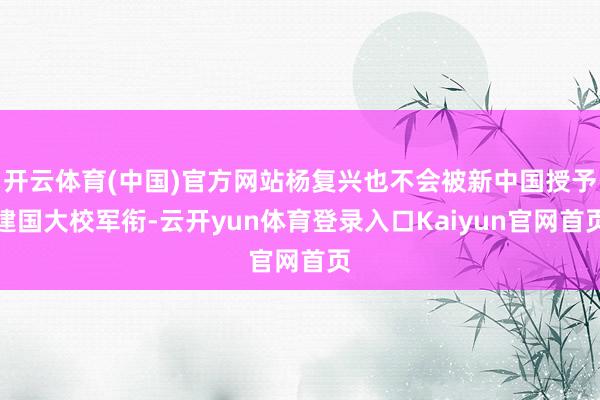 开云体育(中国)官方网站杨复兴也不会被新中国授予建国大校军衔-云开yun体育登录入口Kaiyun官网首页