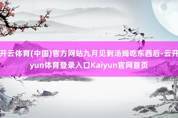 开云体育(中国)官方网站九月见到汤姆吃东西后-云开yun体育登录入口Kaiyun官网首页