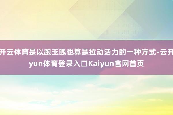 开云体育是以跑玉魄也算是拉动活力的一种方式-云开yun体育登录入口Kaiyun官网首页