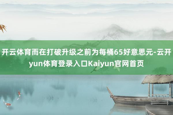 开云体育而在打破升级之前为每桶65好意思元-云开yun体育登录入口Kaiyun官网首页