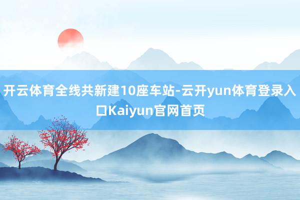 开云体育全线共新建10座车站-云开yun体育登录入口Kaiyun官网首页