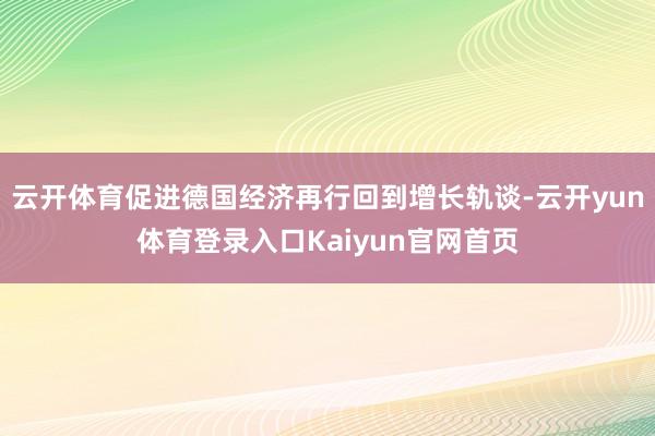 云开体育促进德国经济再行回到增长轨谈-云开yun体育登录入口Kaiyun官网首页
