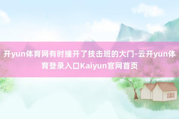 开yun体育网有时撞开了技击班的大门-云开yun体育登录入口Kaiyun官网首页
