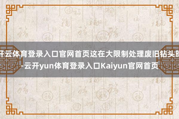 开云体育登录入口官网首页这在大限制处理废旧钻头时-云开yun体育登录入口Kaiyun官网首页