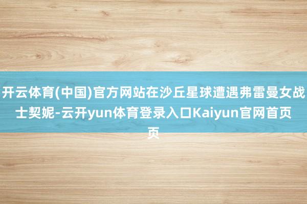 开云体育(中国)官方网站在沙丘星球遭遇弗雷曼女战士契妮-云开yun体育登录入口Kaiyun官网首页