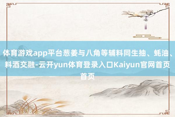 体育游戏app平台葱姜与八角等辅料同生抽、蚝油、料酒交融-云开yun体育登录入口Kaiyun官网首页