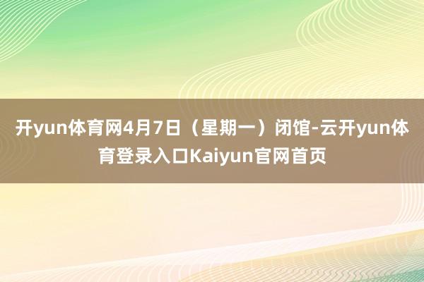开yun体育网4月7日（星期一）闭馆-云开yun体育登录入口Kaiyun官网首页